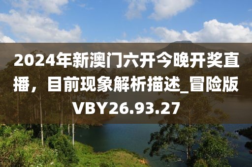 2024年新澳門(mén)六開(kāi)今晚開(kāi)獎(jiǎng)直播，目前現(xiàn)象解析描述_冒險(xiǎn)版VBY26.93.27