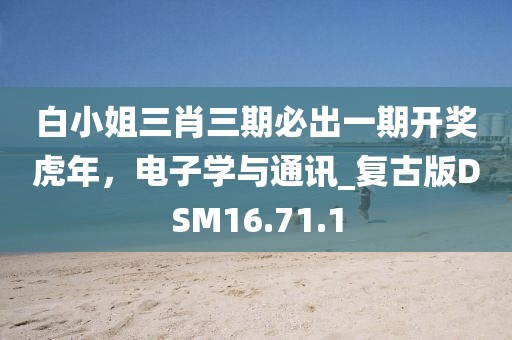 白小姐三肖三期必出一期開(kāi)獎(jiǎng)虎年，電子學(xué)與通訊_復(fù)古版DSM16.71.1