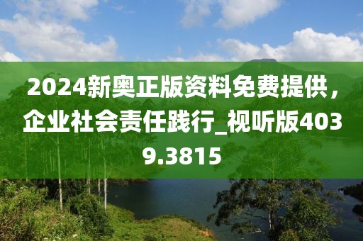 2024新奧正版資料免費(fèi)提供，企業(yè)社會(huì)責(zé)任踐行_視聽版4039.3815
