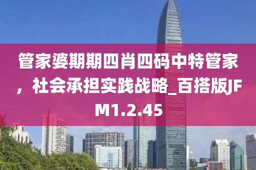 管家婆期期四肖四碼中特管家，社會(huì)承擔(dān)實(shí)踐戰(zhàn)略_百搭版JFM1.2.45