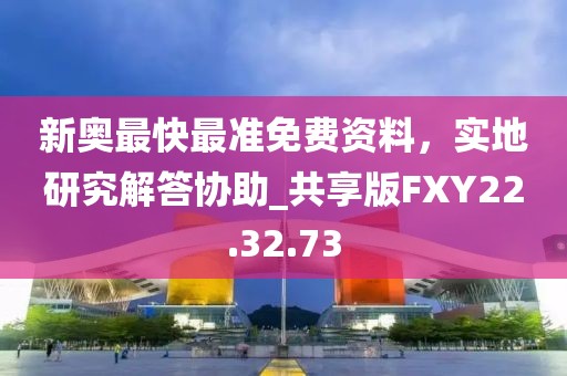 新奧最快最準(zhǔn)免費(fèi)資料，實(shí)地研究解答協(xié)助_共享版FXY22.32.73