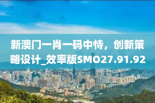 新澳門一肖一碼中恃，創(chuàng)新策略設(shè)計(jì)_效率版SMO27.91.92