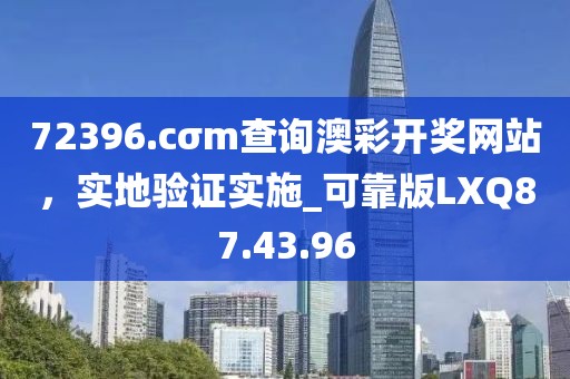 72396.cσm查詢(xún)澳彩開(kāi)獎(jiǎng)網(wǎng)站，實(shí)地驗(yàn)證實(shí)施_可靠版LXQ87.43.96