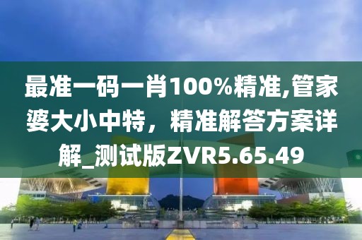 最準(zhǔn)一碼一肖100%精準(zhǔn),管家婆大小中特，精準(zhǔn)解答方案詳解_測試版ZVR5.65.49