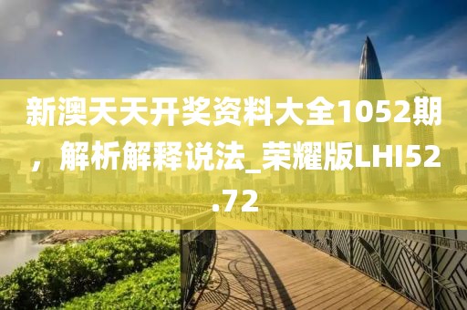 新澳天天開獎(jiǎng)資料大全1052期，解析解釋說(shuō)法_榮耀版LHI52.72