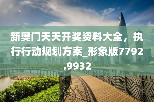 新奧門(mén)天天開(kāi)獎(jiǎng)資料大全，執(zhí)行行動(dòng)規(guī)劃方案_形象版7792.9932