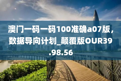 澳門一碼一碼100準(zhǔn)確a07版，數(shù)據(jù)導(dǎo)向計劃_顛覆版OUR39.98.56
