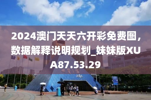 2024澳門天天六開彩免費圖，數(shù)據(jù)解釋說明規(guī)劃_妹妹版XUA87.53.29
