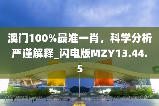 澳門100%最準一肖，科學分析嚴謹解釋_閃電版MZY13.44.5