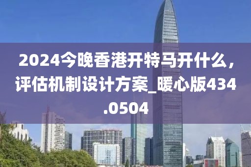 2024今晚香港開特馬開什么，評估機制設(shè)計方案_暖心版434.0504