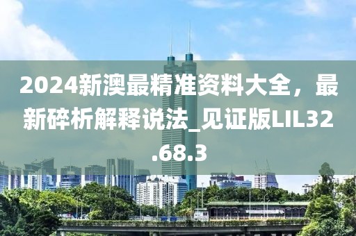 2024新澳最精準(zhǔn)資料大全，最新碎析解釋說法_見證版LIL32.68.3