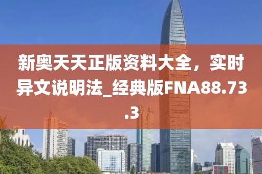 新奧天天正版資料大全，實(shí)時(shí)異文說明法_經(jīng)典版FNA88.73.3