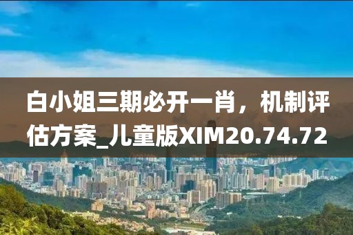 白小姐三期必開一肖，機(jī)制評估方案_兒童版XIM20.74.72
