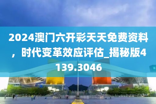 2024澳門六開彩天天免費(fèi)資料，時(shí)代變革效應(yīng)評(píng)估_揭秘版4139.3046