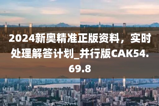 2024新奧精準(zhǔn)正版資料，實(shí)時(shí)處理解答計(jì)劃_并行版CAK54.69.8