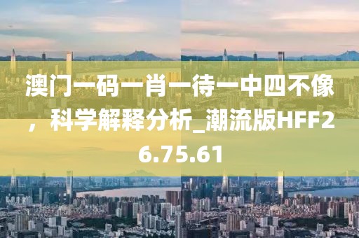 澳門一碼一肖一待一中四不像，科學(xué)解釋分析_潮流版HFF26.75.61